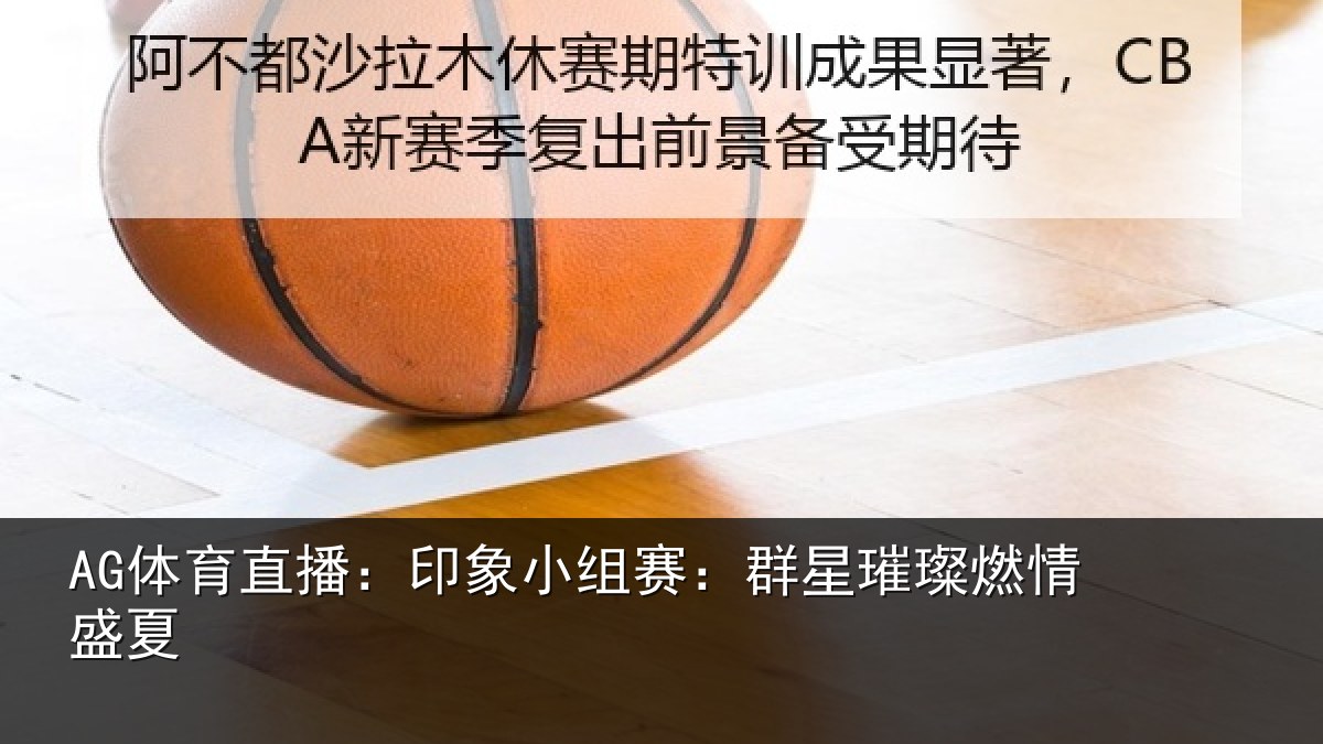 AG体育直播:印象小组赛:群星璀璨燃情盛夏