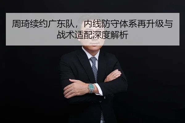 周琦续约广东队，内线防守体系再升级与战术适配深度解析