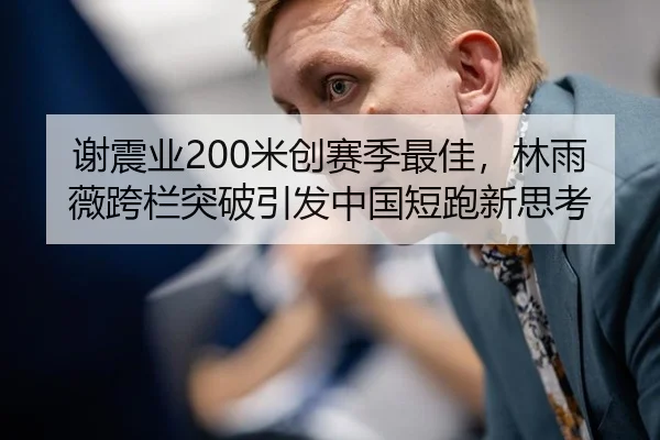 谢震业200米创赛季最佳，林雨薇跨栏突破引发中国短跑新思考
