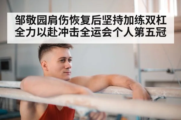 邹敬园肩伤恢复后坚持加练双杠全力以赴冲击全运会个人第五冠