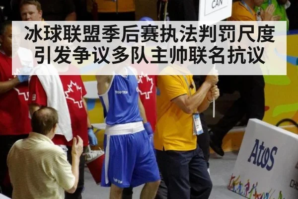 冰球联盟季后赛执法判罚尺度引发争议多队主帅联名抗议