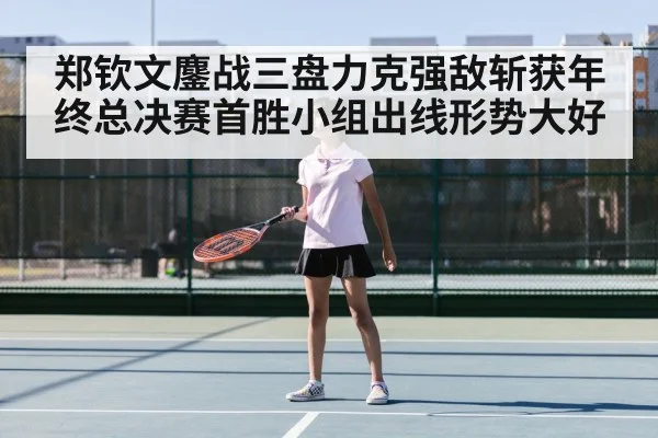 郑钦文鏖战三盘力克强敌斩获年终总决赛首胜小组出线形势大好