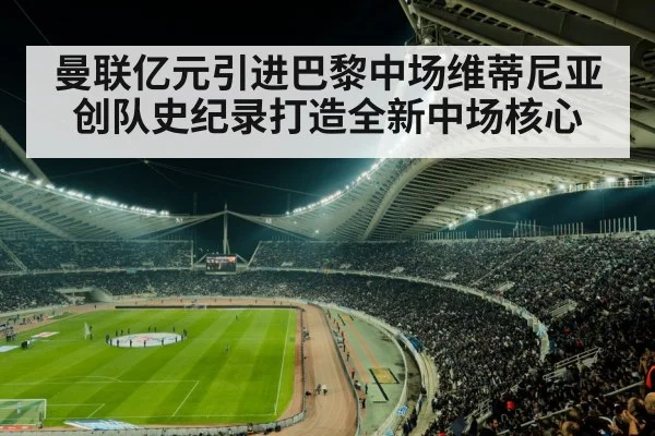 曼联亿元引进巴黎中场维蒂尼亚 创队史纪录打造全新中场核心
