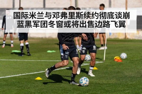 国际米兰与邓弗里斯续约彻底谈崩 蓝黑军团冬窗或将出售边路飞翼