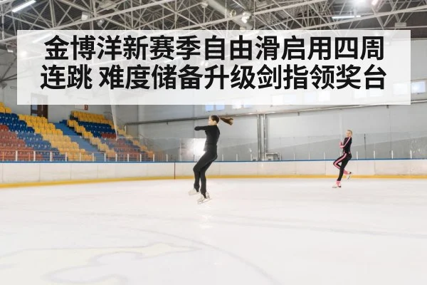 金博洋新赛季自由滑启用四周连跳 难度储备升级剑指领奖台
