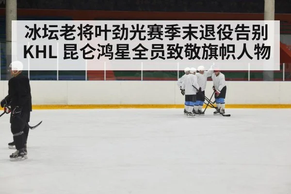 冰坛老将叶劲光赛季末退役告别KHL 昆仑鸿星全员致敬旗帜人物